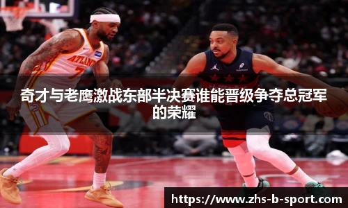 奇才与老鹰激战东部半决赛谁能晋级争夺总冠军的荣耀