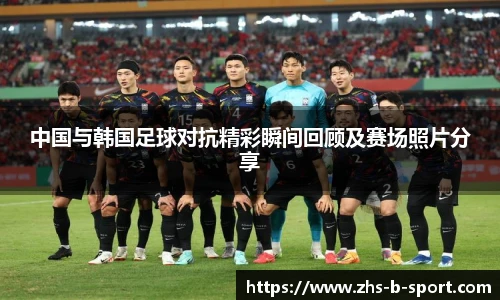 中国与韩国足球对抗精彩瞬间回顾及赛场照片分享